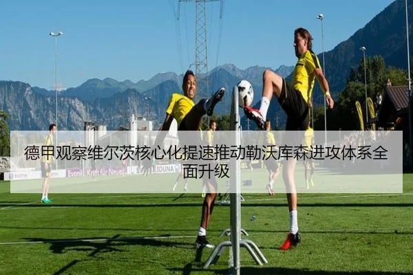 德甲观察维尔茨核心化提速推动勒沃库森进攻体系全面升级